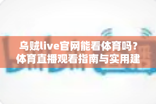 乌贼live官网能看体育吗？体育直播观看指南与实用建议全解析