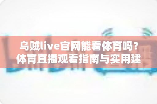 乌贼live官网能看体育吗？体育直播观看指南与实用建议全解析