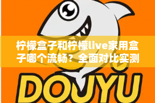 柠檬盒子和柠檬live家用盒子哪个流畅？全面对比实测，帮你选出观影体验最顺滑的家用电视盒子