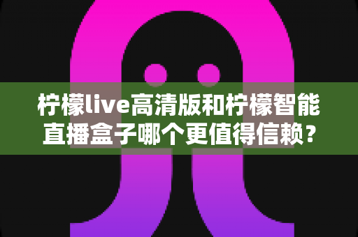 柠檬live高清版和柠檬智能直播盒子哪个更值得信赖?2025年深度对比评测,看完再选不踩坑 柠檬live高清版和柠檬智能直播盒子哪个更值得信赖?2025年深度对比评测,看完再选不踩坑