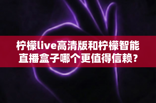柠檬live高清版和柠檬智能直播盒子哪个更值得信赖?2025年深度对比评测,看完再选不踩坑 柠檬live高清版和柠檬智能直播盒子哪个更值得信赖?2025年深度对比评测,看完再选不踩坑