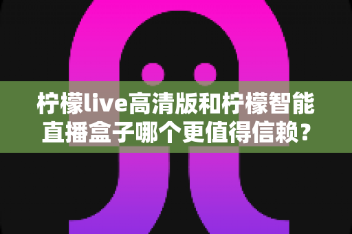 柠檬live高清版和柠檬智能直播盒子哪个更值得信赖?2025年深度对比评测,看完再选不踩坑 柠檬live高清版和柠檬智能直播盒子哪个更值得信赖?2025年深度对比评测,看完再选不踩坑