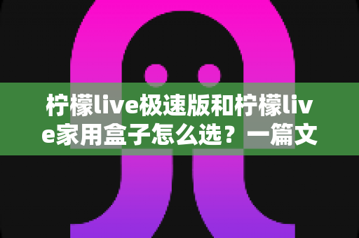 柠檬live极速版和柠檬live家用盒子怎么选?一篇文章带你全面对比轻松做决定 柠檬live极速版和柠檬live家用盒子怎么选?一篇文章带你全面对比轻松做决定