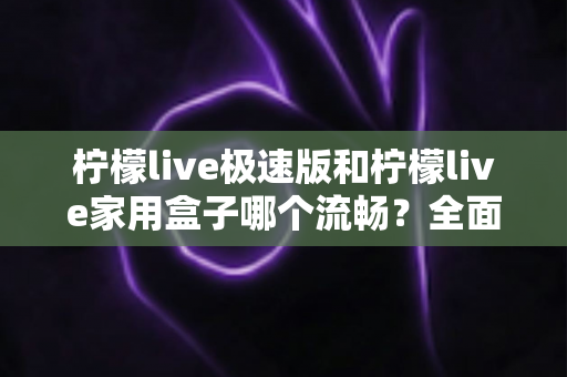 柠檬live极速版和柠檬live家用盒子哪个流畅?全面流畅度对比测评与选购指南 柠檬live极速版和柠檬live家用盒子哪个流畅?全面流畅度对比测评与选购指南