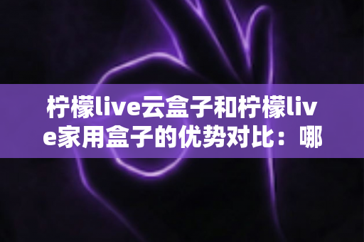 柠檬live云盒子和柠檬live家用盒子的优势对比:哪款电视盒子更适合你的家庭娱乐需求? 柠檬live云盒子和柠檬live家用盒子的优势对比:哪款电视盒子更适合你的家庭娱乐需求?