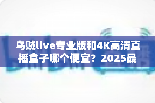 乌贼live专业版和4K高清直播盒子哪个便宜？2025最新价格对比与选购全攻略