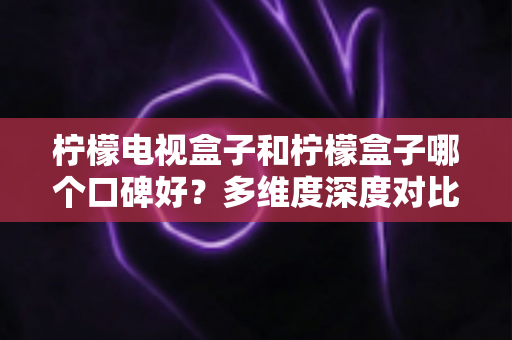柠檬电视盒子和柠檬盒子哪个口碑好?多维度深度对比评测,帮你选对不踩坑 柠檬电视盒子和柠檬盒子哪个口碑好?多维度深度对比评测,帮你选对不踩坑