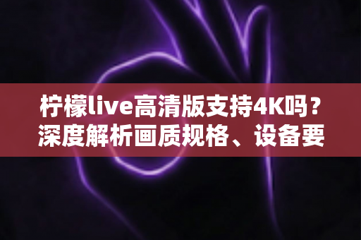 柠檬live高清版支持4K吗?深度解析画质规格、设备要求与最佳观看方案 柠檬live高清版支持4K吗?深度解析画质规格、设备要求与最佳观看方案