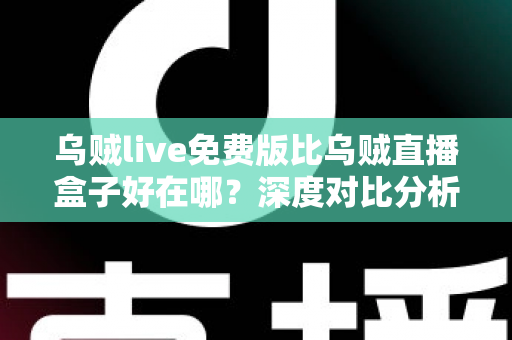 乌贼live免费版比乌贼直播盒子好在哪?深度对比分析与选择指南 乌贼live免费版比乌贼直播盒子好在哪?深度对比分析与选择指南