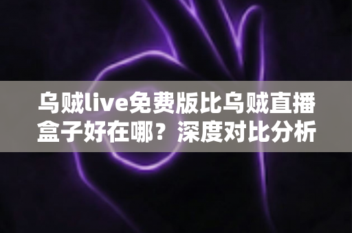 乌贼live免费版比乌贼直播盒子好在哪？深度对比分析与选择指南