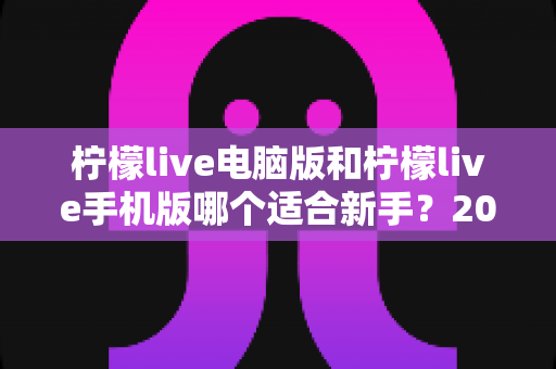 柠檬live电脑版和柠檬live手机版哪个适合新手？2025年最全对比指南帮你快速上手