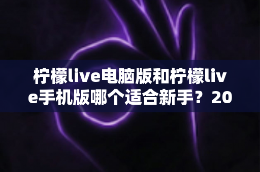 柠檬live电脑版和柠檬live手机版哪个适合新手？2025年最全对比指南帮你快速上手