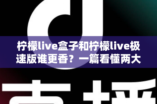 柠檬live盒子和柠檬live极速版谁更香？一篇看懂两大版本的深度对比评测，帮你选出最适合自己的电视观影利器