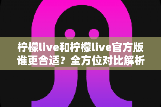 柠檬live和柠檬live官方版谁更合适?全方位对比解析帮你做出正确选择 柠檬live和柠檬live官方版谁更合适?全方位对比解析帮你做出正确选择
