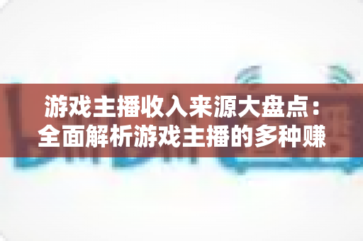 游戏主播收入来源大盘点:全面解析游戏主播的多种赚钱途径与变现策略 游戏主播收入来源大盘点:全面解析游戏主播的多种赚钱途径与变现策略