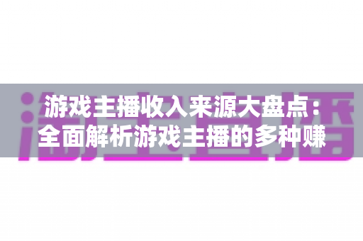 游戏主播收入来源大盘点:全面解析游戏主播的多种赚钱途径与变现策略 游戏主播收入来源大盘点:全面解析游戏主播的多种赚钱途径与变现策略