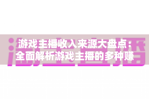 游戏主播收入来源大盘点:全面解析游戏主播的多种赚钱途径与变现策略 游戏主播收入来源大盘点:全面解析游戏主播的多种赚钱途径与变现策略