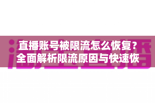 直播账号被限流怎么恢复？全面解析限流原因与快速恢复流量的实用攻略
