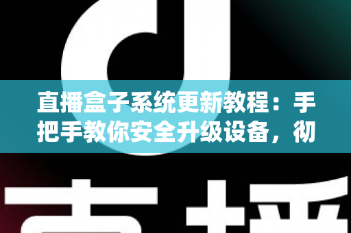 直播盒子系统更新教程：手把手教你安全升级设备，彻底解决卡顿闪退难题，畅享稳定流畅观影体验