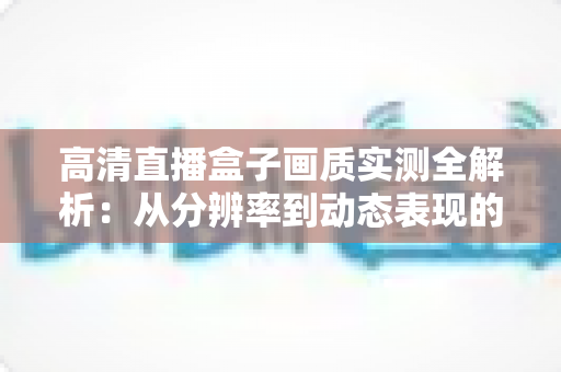 高清直播盒子画质实测全解析:从分辨率到动态表现的深度评测指南,帮你选对不踩坑 高清直播盒子画质实测全解析:从分辨率到动态表现的深度评测指南,帮你选对不踩坑