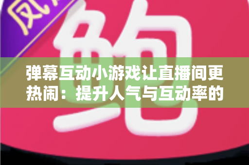 弹幕互动小游戏让直播间更热闹：提升人气与互动率的实用运营指南