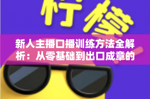 新人主播口播训练方法全解析：从零基础到出口成章的实用指南