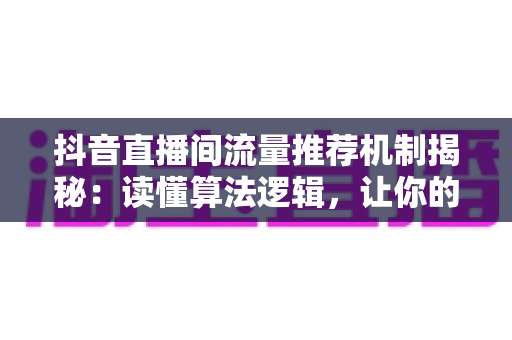 抖音直播间流量推荐机制揭秘:读懂算法逻辑,让你的直播间人气与转化双丰收 抖音直播间流量推荐机制揭秘:读懂算法逻辑,让你的直播间人气与转化双丰收