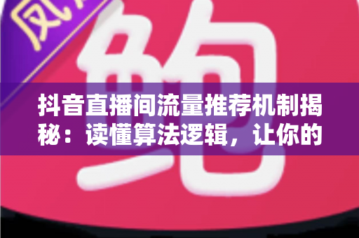 抖音直播间流量推荐机制揭秘:读懂算法逻辑,让你的直播间人气与转化双丰收 抖音直播间流量推荐机制揭秘:读懂算法逻辑,让你的直播间人气与转化双丰收