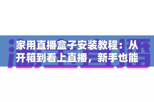家用直播盒子安装教程：从开箱到看上直播，新手也能一次搞定的完整指南