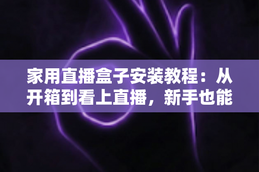 家用直播盒子安装教程：从开箱到看上直播，新手也能一次搞定的完整指南