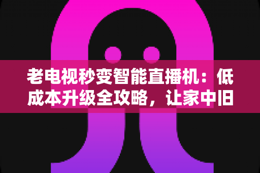 老电视秒变智能直播机:低成本升级全攻略,让家中旧电视焕发新生 老电视秒变智能直播机:低成本升级全攻略,让家中旧电视焕发新生