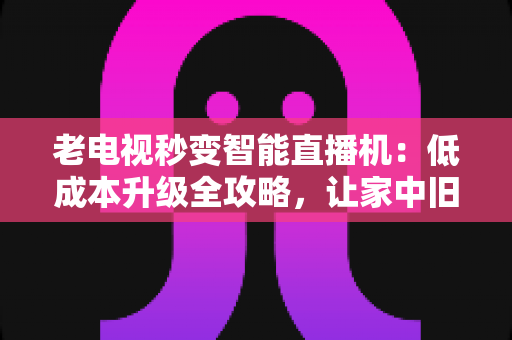 老电视秒变智能直播机:低成本升级全攻略,让家中旧电视焕发新生 老电视秒变智能直播机:低成本升级全攻略,让家中旧电视焕发新生