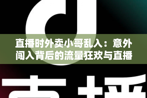 直播时外卖小哥乱入：意外闯入背后的流量狂欢与直播生态趣味观察
