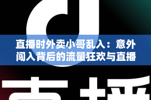 直播时外卖小哥乱入：意外闯入背后的流量狂欢与直播生态趣味观察