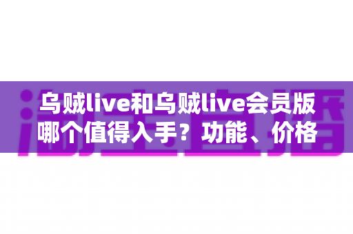 乌贼live和乌贼live会员版哪个值得入手?功能、价格与体验全维度深度测评 乌贼live和乌贼live会员版哪个值得入手?功能、价格与体验全维度深度测评
