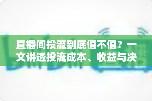 直播间投流到底值不值？一文讲透投流成本、收益与决策逻辑