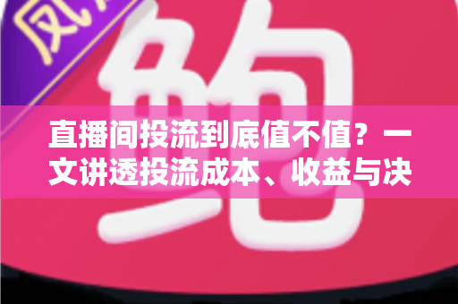 直播间投流到底值不值？一文讲透投流成本、收益与决策逻辑