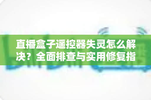 直播盒子遥控器失灵怎么解决？全面排查与实用修复指南，快速恢复您的观影体验