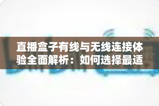 直播盒子有线与无线连接体验全面解析：如何选择最适合你的观看方案？