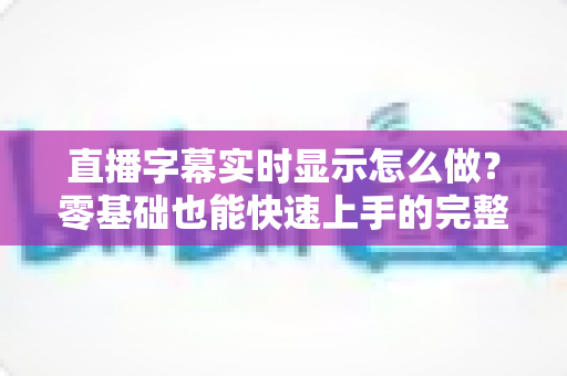 直播字幕实时显示怎么做?零基础也能快速上手的完整实操指南 直播字幕实时显示怎么做?零基础也能快速上手的完整实操指南