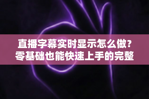 直播字幕实时显示怎么做?零基础也能快速上手的完整实操指南 直播字幕实时显示怎么做?零基础也能快速上手的完整实操指南