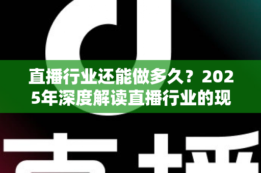 直播行业还能做多久?2025年深度解读直播行业的现状、挑战与未来出路 直播行业还能做多久?2025年深度解读直播行业的现状、挑战与未来出路