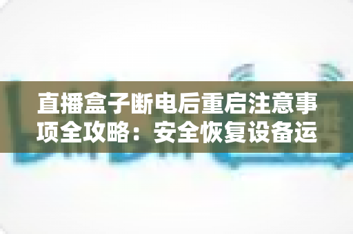 直播盒子断电后重启注意事项全攻略:安全恢复设备运行与延长使用寿命的实用指南 直播盒子断电后重启注意事项全攻略:安全恢复设备运行与延长使用寿命的实用指南