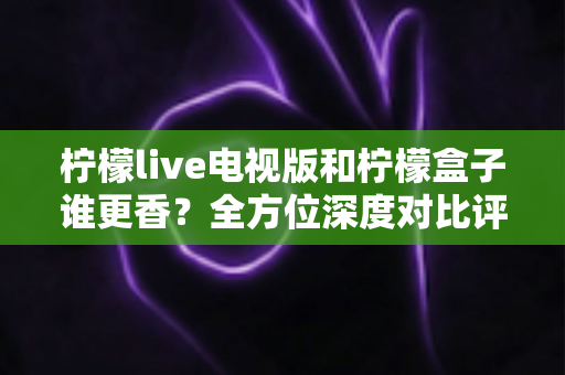 柠檬live电视版和柠檬盒子谁更香?全方位深度对比评测,帮你找到最适合自己的大屏观影方案 柠檬live电视版和柠檬盒子谁更香?全方位深度对比评测,帮你找到最适合自己的大屏观影方案