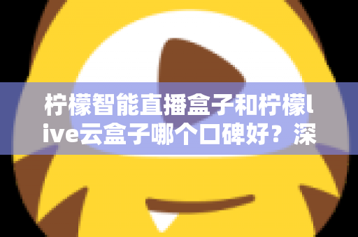 柠檬智能直播盒子和柠檬live云盒子哪个口碑好？深度对比解析助你选对直播设备