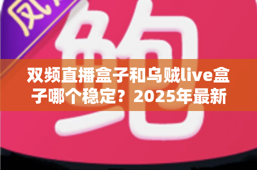 双频直播盒子和乌贼live盒子哪个稳定？2025年最新稳定性深度对比评测与选购指南