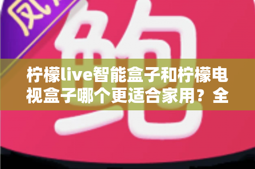 柠檬live智能盒子和柠檬电视盒子哪个更适合家用?全面对比解析助你选对不踩坑 柠檬live智能盒子和柠檬电视盒子哪个更适合家用?全面对比解析助你选对不踩坑