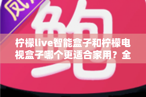 柠檬live智能盒子和柠檬电视盒子哪个更适合家用?全面对比解析助你选对不踩坑 柠檬live智能盒子和柠檬电视盒子哪个更适合家用?全面对比解析助你选对不踩坑