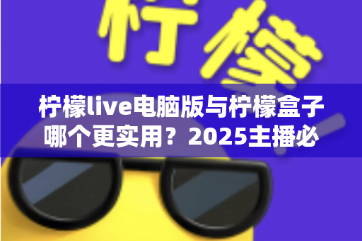 柠檬live电脑版与柠檬盒子哪个更实用?2025主播必备工具深度对比指南 柠檬live电脑版与柠檬盒子哪个更实用?2025主播必备工具深度对比指南