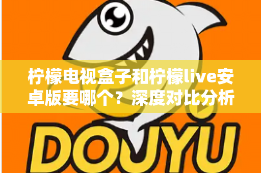 柠檬电视盒子和柠檬live安卓版要哪个？深度对比分析助你选出最适合的观影方案